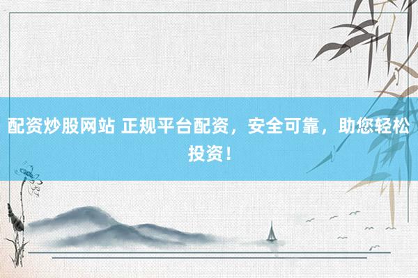 配资炒股网站 正规平台配资，安全可靠，助您轻松投资！