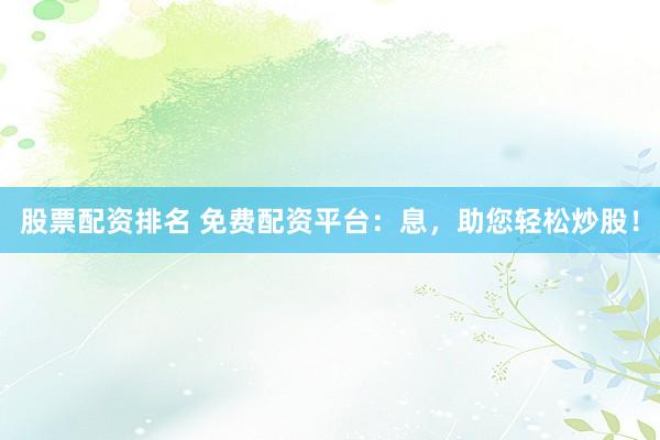 股票配资排名 免费配资平台：息，助您轻松炒股！