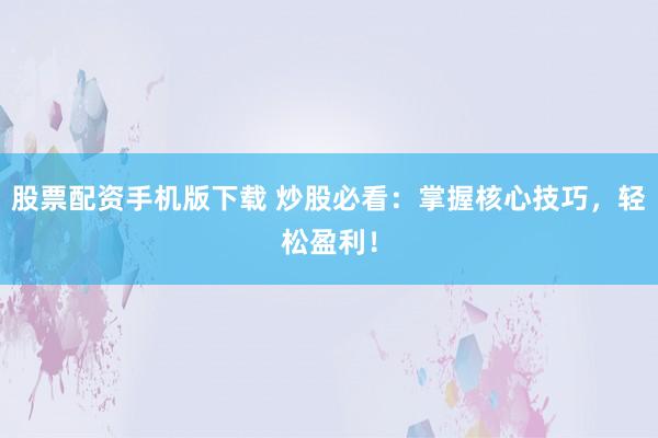 股票配资手机版下载 炒股必看：掌握核心技巧，轻松盈利！