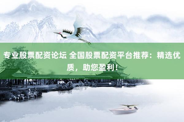 专业股票配资论坛 全国股票配资平台推荐：精选优质，助您盈利！