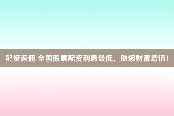 配资返佣 全国股票配资利息最低，助您财富增值！