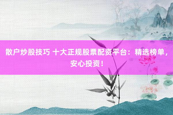 散户炒股技巧 十大正规股票配资平台：精选榜单，安心投资！