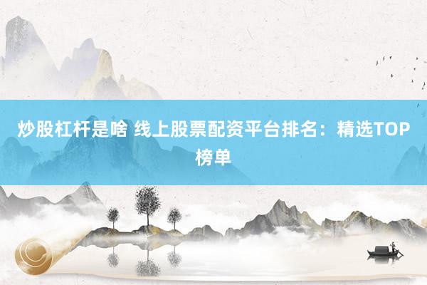 炒股杠杆是啥 线上股票配资平台排名：精选TOP榜单