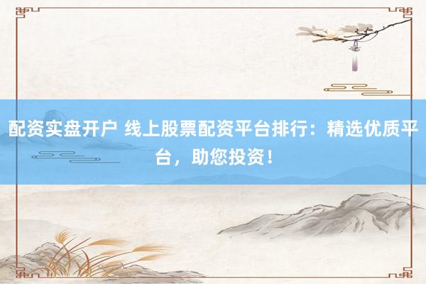 配资实盘开户 线上股票配资平台排行：精选优质平台，助您投资！