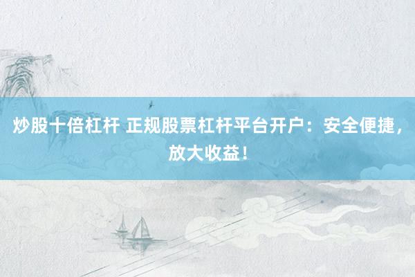 炒股十倍杠杆 正规股票杠杆平台开户：安全便捷，放大收益！