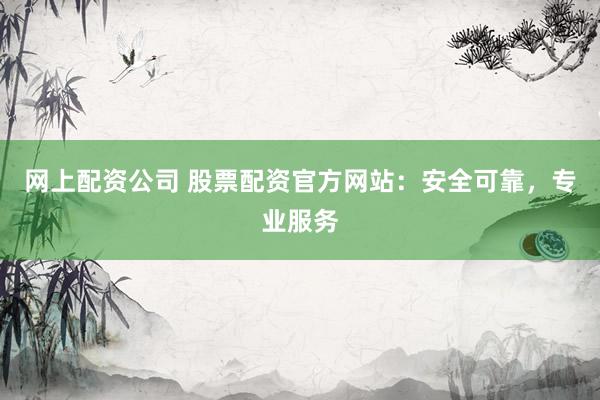 网上配资公司 股票配资官方网站：安全可靠，专业服务