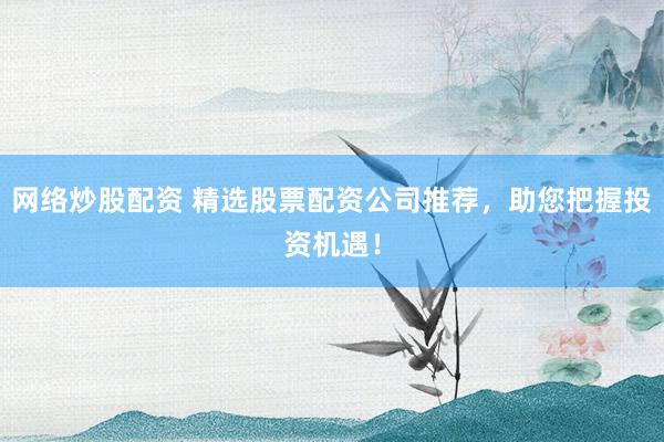 网络炒股配资 精选股票配资公司推荐，助您把握投资机遇！