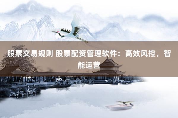 股票交易规则 股票配资管理软件：高效风控，智能运营
