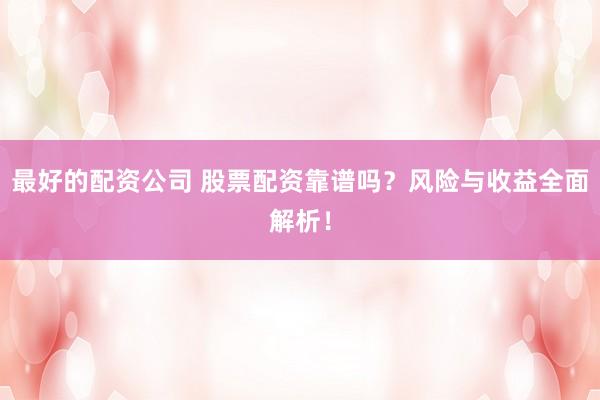 最好的配资公司 股票配资靠谱吗？风险与收益全面解析！