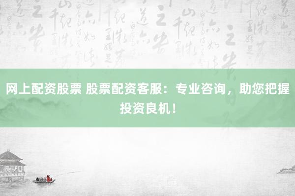 网上配资股票 股票配资客服：专业咨询，助您把握投资良机！