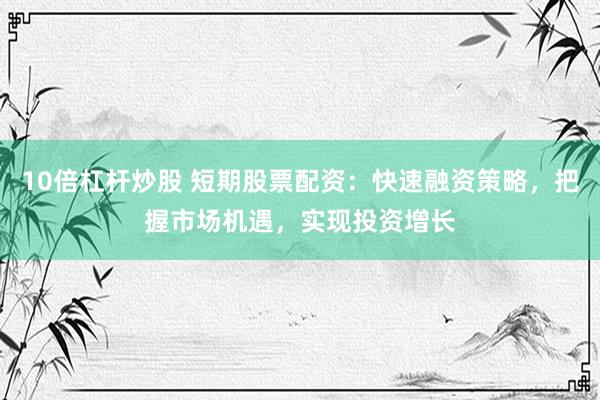 10倍杠杆炒股 短期股票配资：快速融资策略，把握市场机遇，实现投资增长