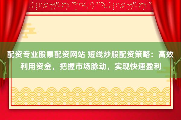 配资专业股票配资网站 短线炒股配资策略：高效利用资金，把握市场脉动，实现快速盈利