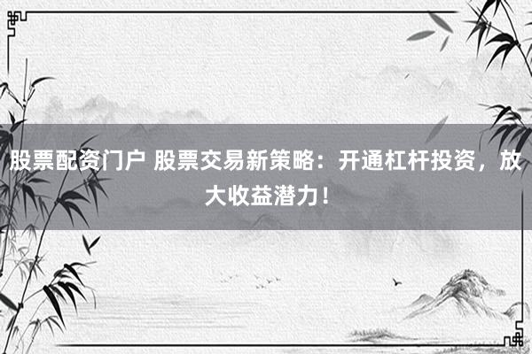 股票配资门户 股票交易新策略：开通杠杆投资，放大收益潜力！