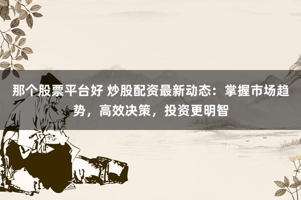 那个股票平台好 炒股配资最新动态：掌握市场趋势，高效决策，投资更明智
