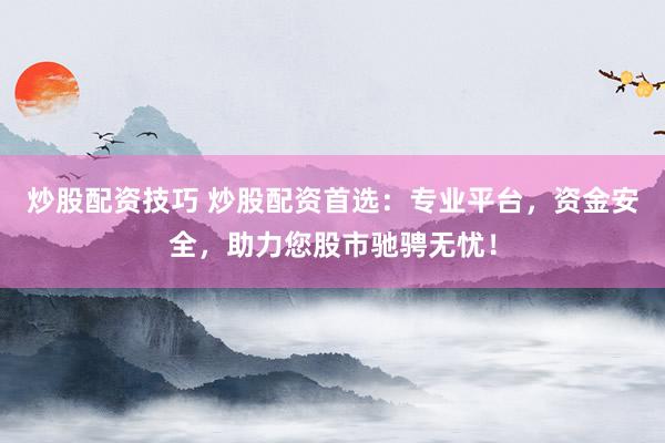 炒股配资技巧 炒股配资首选：专业平台，资金安全，助力您股市驰骋无忧！
