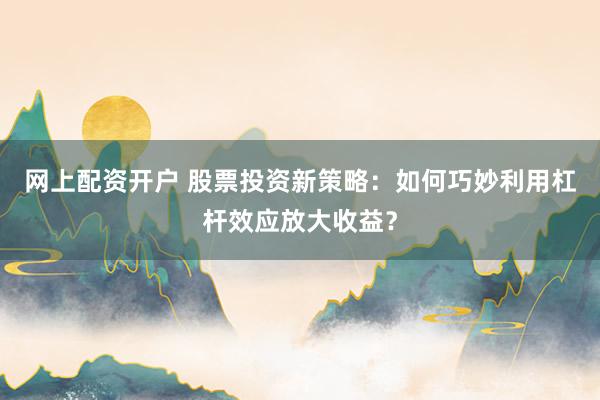 网上配资开户 股票投资新策略：如何巧妙利用杠杆效应放大收益？