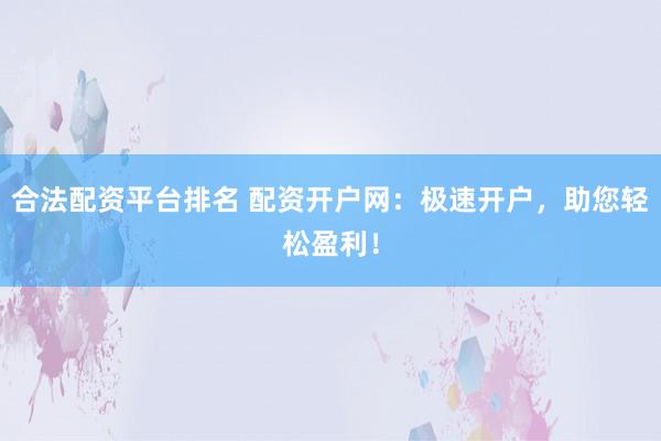 合法配资平台排名 配资开户网：极速开户，助您轻松盈利！