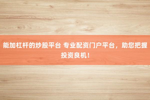 能加杠杆的炒股平台 专业配资门户平台，助您把握投资良机！