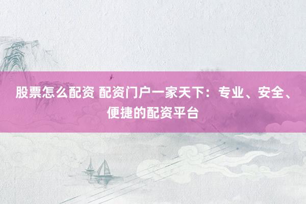 股票怎么配资 配资门户一家天下：专业、安全、便捷的配资平台