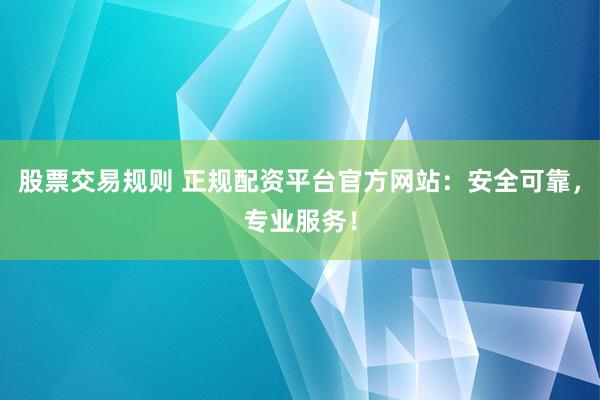 股票交易规则 正规配资平台官方网站：安全可靠，专业服务！