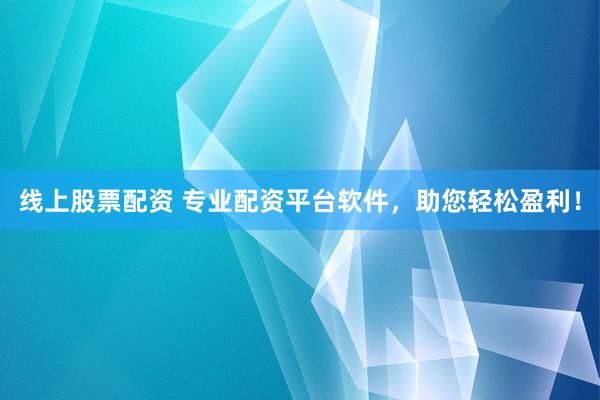 线上股票配资 专业配资平台软件，助您轻松盈利！