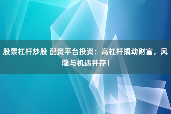 股票杠杆炒股 配资平台投资：高杠杆撬动财富，风险与机遇并存！