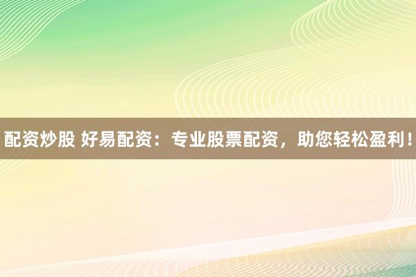 配资炒股 好易配资：专业股票配资，助您轻松盈利！