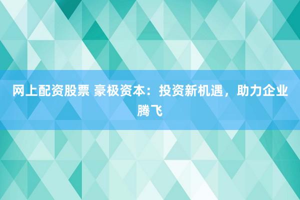 网上配资股票 豪极资本：投资新机遇，助力企业腾飞