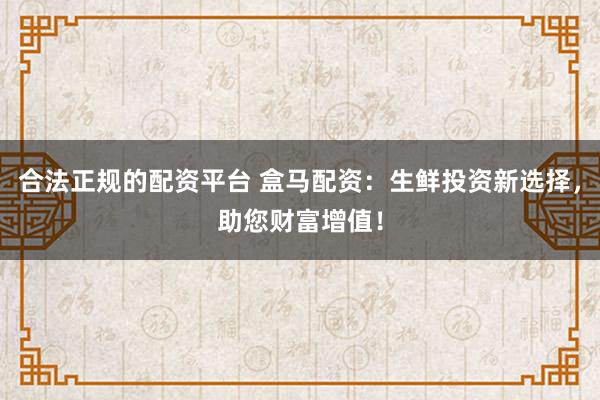 合法正规的配资平台 盒马配资：生鲜投资新选择，助您财富增值！