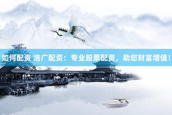 如何配资 浩广配资：专业股票配资，助您财富增值！