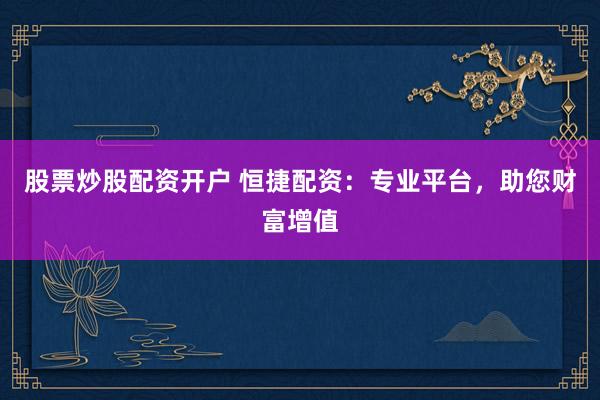 股票炒股配资开户 恒捷配资：专业平台，助您财富增值