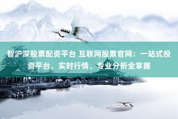 智沪深股票配资平台 互联网股票官网：一站式投资平台，实时行情、专业分析全掌握