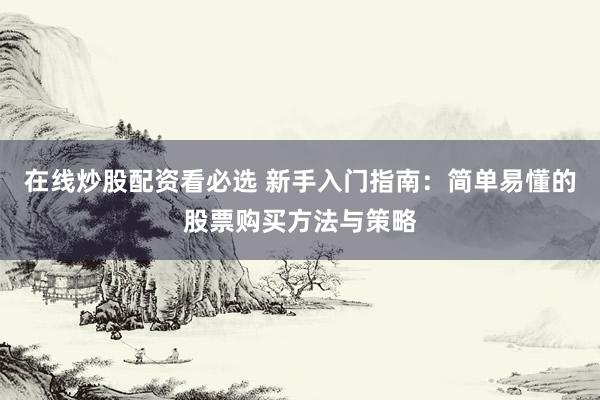 在线炒股配资看必选 新手入门指南：简单易懂的股票购买方法与策略