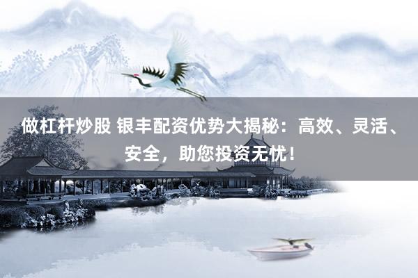 做杠杆炒股 银丰配资优势大揭秘：高效、灵活、安全，助您投资无忧！