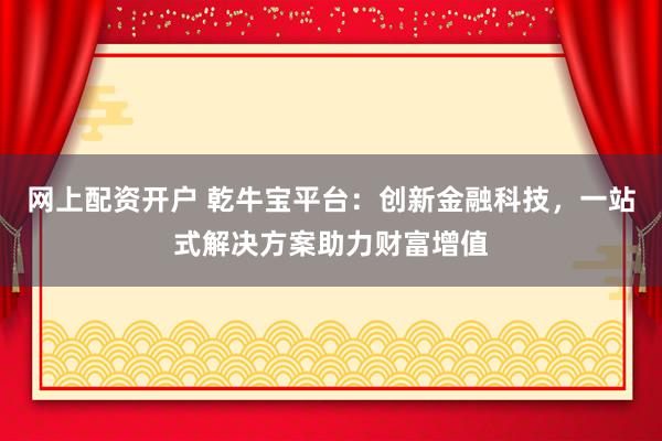 网上配资开户 乾牛宝平台：创新金融科技，一站式解决方案助力财富增值