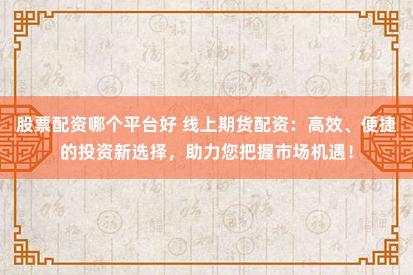 股票配资哪个平台好 线上期货配资：高效、便捷的投资新选择，助力您把握市场机遇！