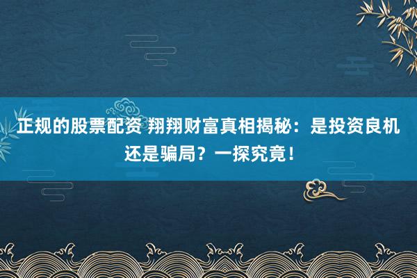正规的股票配资 翔翔财富真相揭秘：是投资良机还是骗局？一探究竟！