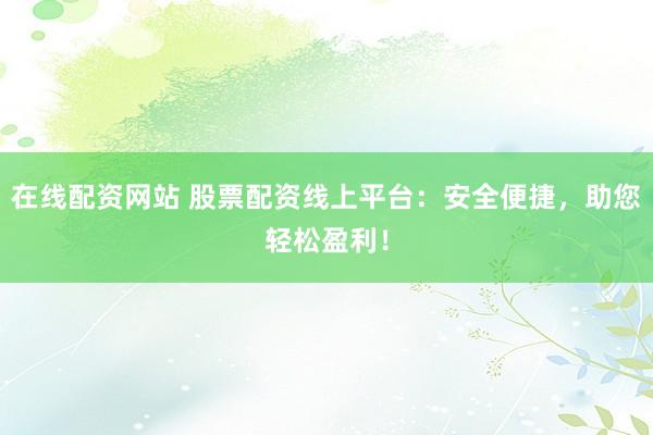 在线配资网站 股票配资线上平台：安全便捷，助您轻松盈利！
