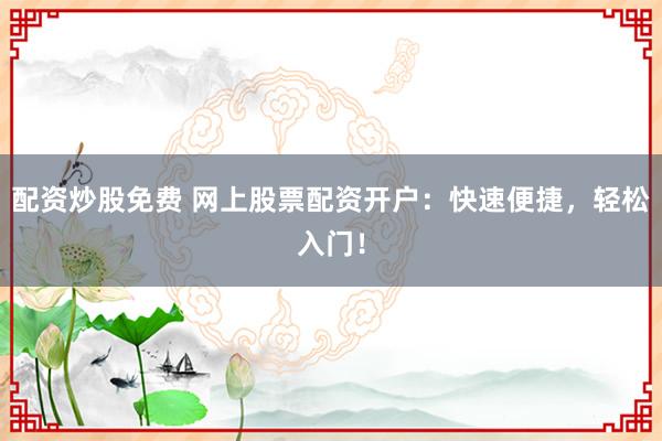 配资炒股免费 网上股票配资开户：快速便捷，轻松入门！