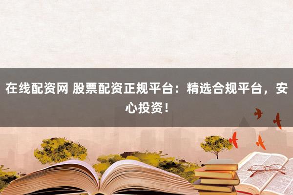 在线配资网 股票配资正规平台：精选合规平台，安心投资！