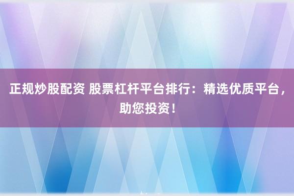 正规炒股配资 股票杠杆平台排行：精选优质平台，助您投资！