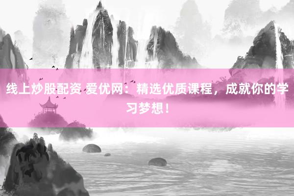 线上炒股配资 爱优网：精选优质课程，成就你的学习梦想！