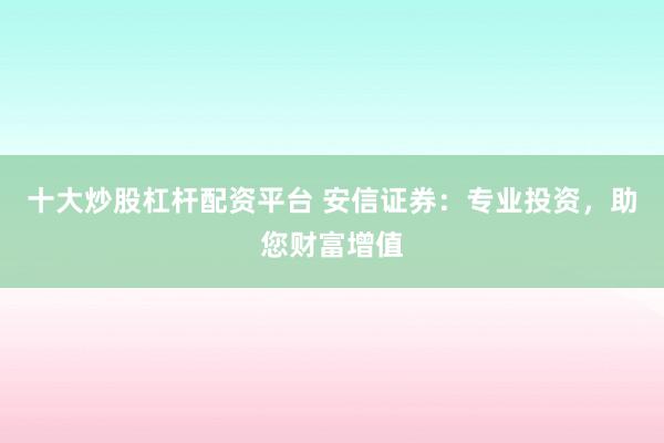 十大炒股杠杆配资平台 安信证券：专业投资，助您财富增值