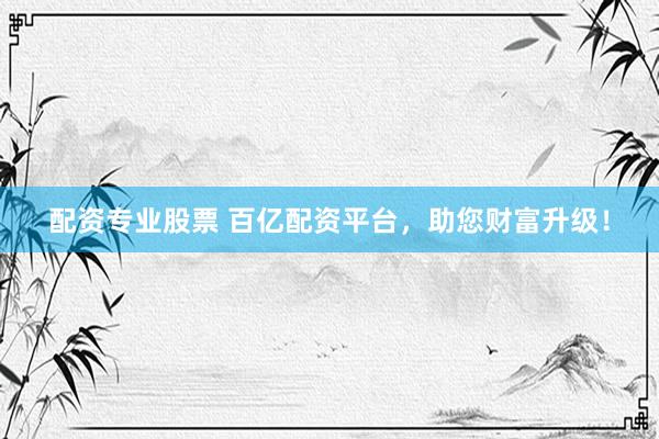 配资专业股票 百亿配资平台，助您财富升级！