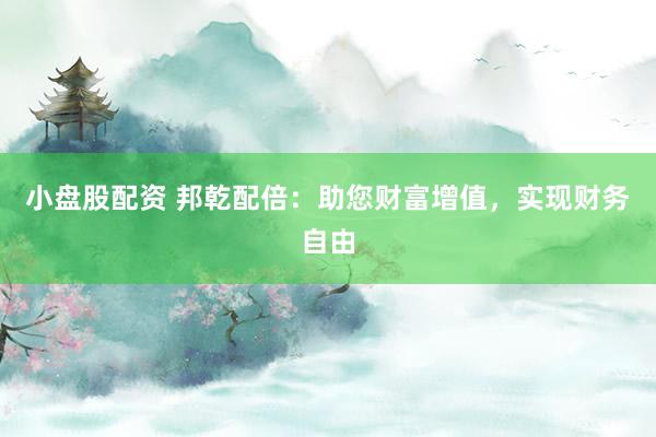 小盘股配资 邦乾配倍：助您财富增值，实现财务自由