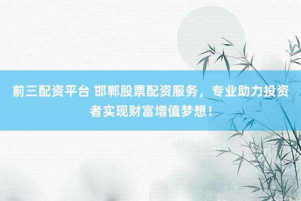 前三配资平台 邯郸股票配资服务，专业助力投资者实现财富增值梦想！