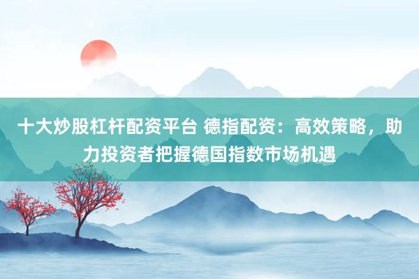 十大炒股杠杆配资平台 德指配资：高效策略，助力投资者把握德国指数市场机遇