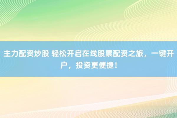 主力配资炒股 轻松开启在线股票配资之旅，一键开户，投资更便捷！