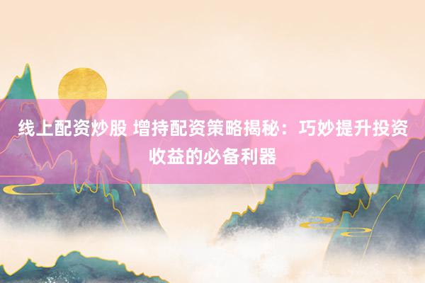 线上配资炒股 增持配资策略揭秘：巧妙提升投资收益的必备利器