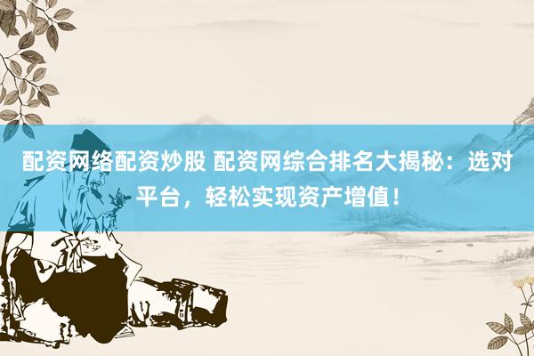 配资网络配资炒股 配资网综合排名大揭秘：选对平台，轻松实现资产增值！